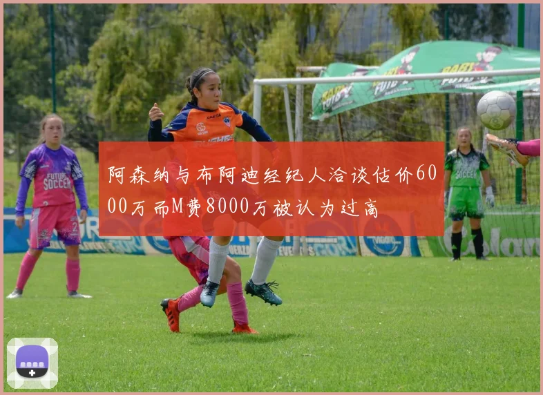阿森纳与布阿迪经纪人洽谈估价6000万而M费8000万被认为过高