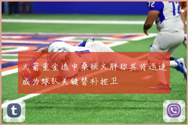 火箭重金选中桑顿文胖称其将迅速成为球队关键替补控卫