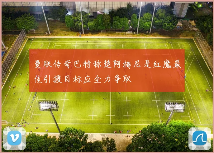 曼联传奇巴特称楚阿梅尼是红魔最佳引援目标应全力争取