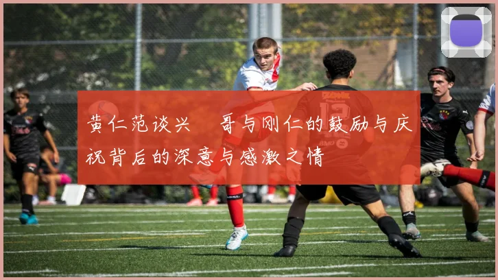 黄仁范谈兴慜哥与刚仁的鼓励与庆祝背后的深意与感激之情