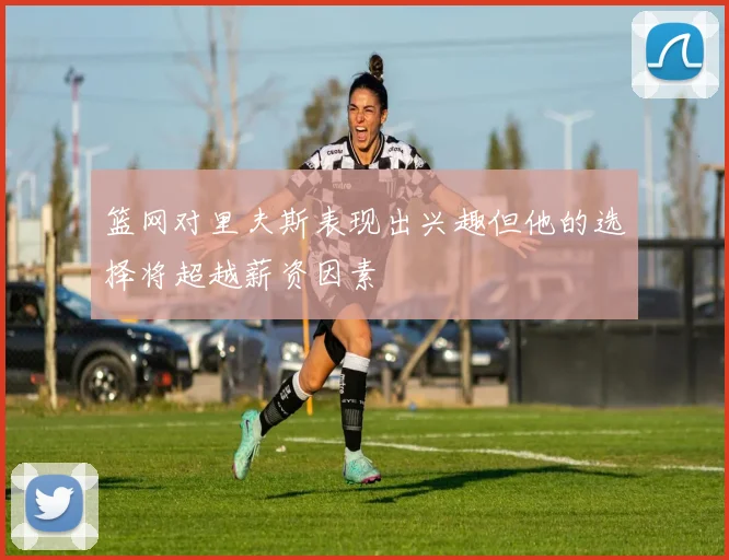 篮网对里夫斯表现出兴趣但他的选择将超越薪资因素
