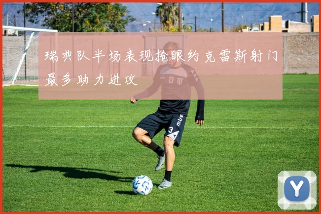 瑞典队半场表现抢眼约克雷斯射门最多助力进攻