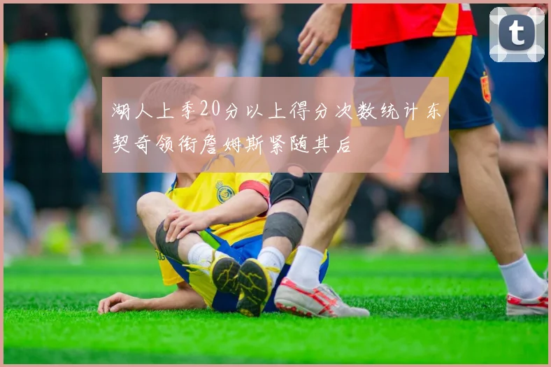 湖人上季20分以上得分次数统计东契奇领衔詹姆斯紧随其后
