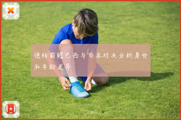 德转前瞻巴西与日本对决分析身价和年龄差异