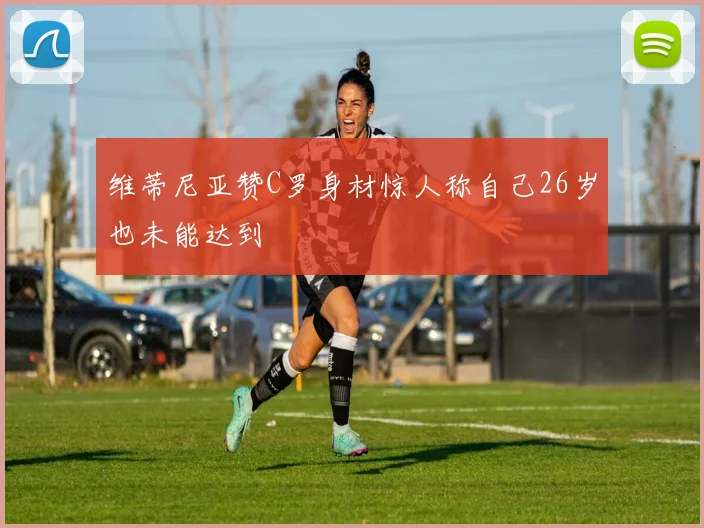 维蒂尼亚赞C罗身材惊人称自己26岁也未能达到