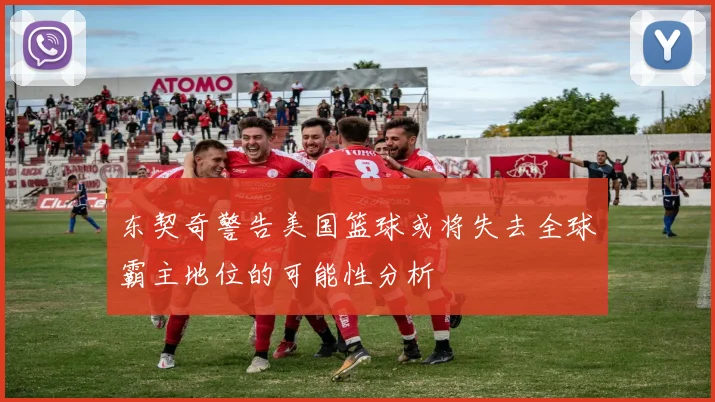 东契奇警告美国篮球或将失去全球霸主地位的可能性分析