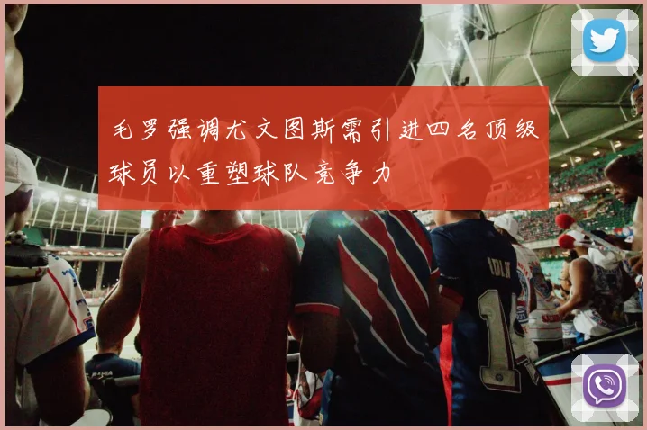 毛罗强调尤文图斯需引进四名顶级球员以重塑球队竞争力