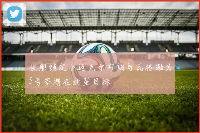 快船锁定小迈克尔布朗与瓦格勒为5号签潜在新星目标
