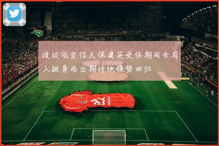 渡边刚坚信久保建英受伤期间会有人挺身而出期待他强势回归