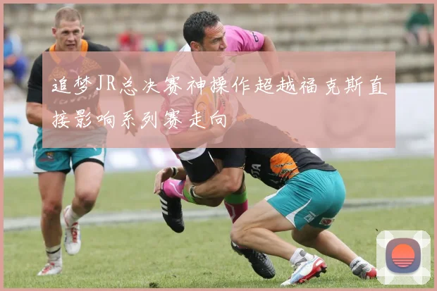 追梦JR总决赛神操作超越福克斯直接影响系列赛走向