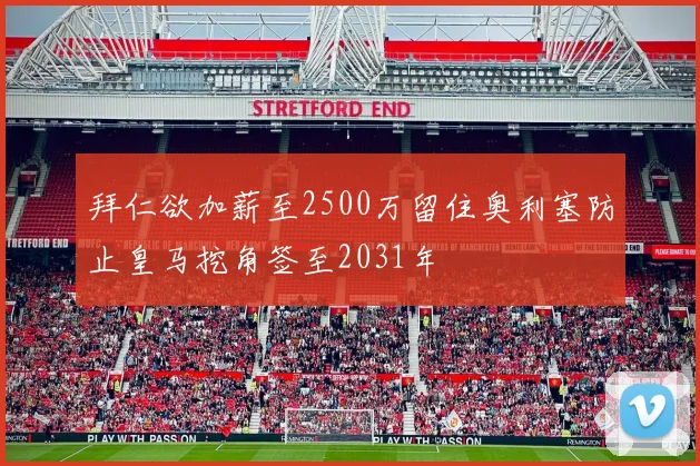 拜仁欲加薪至2500万留住奥利塞防止皇马挖角签至2031年