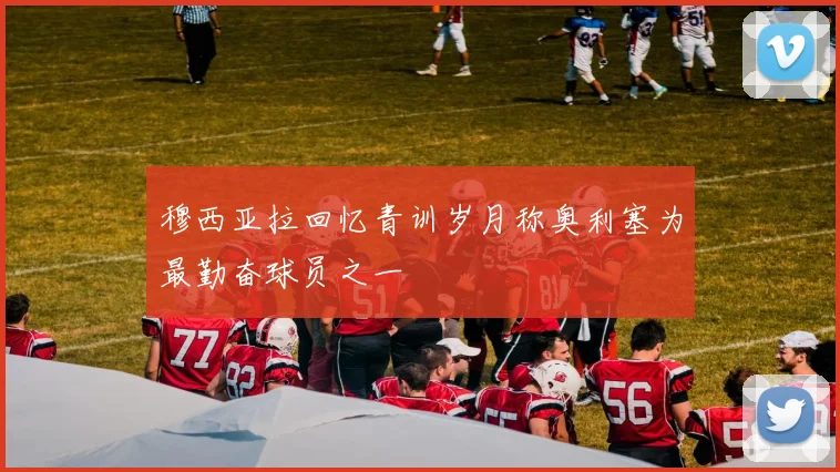 穆西亚拉回忆青训岁月称奥利塞为最勤奋球员之一