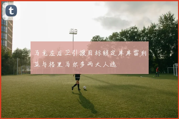 马竞左后卫引援目标锁定库库雷利亚与格里马尔多两大人选