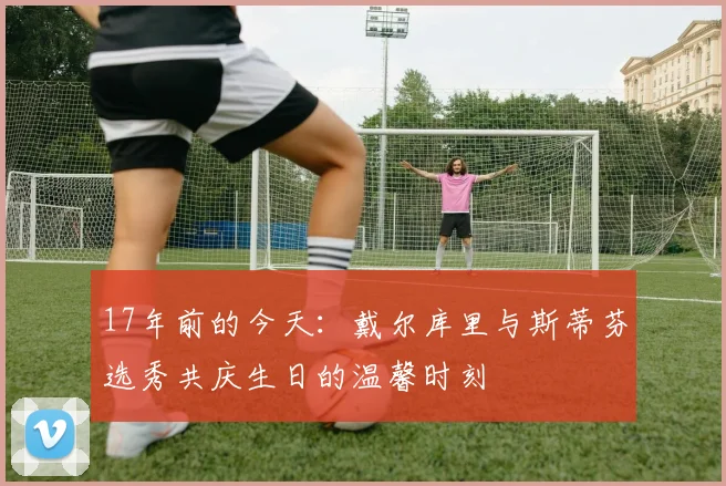 17年前的今天：戴尔库里与斯蒂芬选秀共庆生日的温馨时刻