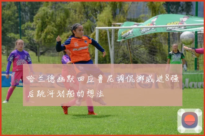 哈兰德幽默回应鲁尼调侃挪威进8强后跳河划船的想法