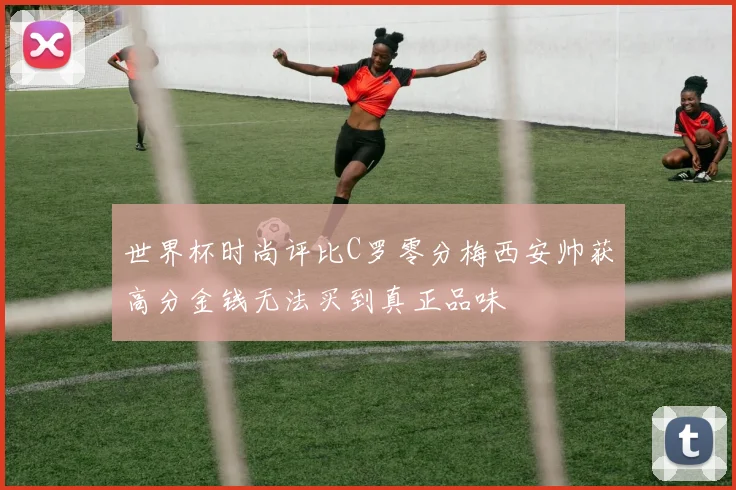 世界杯时尚评比C罗零分梅西安帅获高分金钱无法买到真正品味