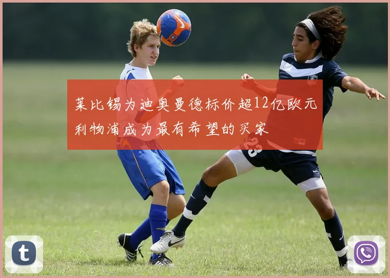 莱比锡为迪奥曼德标价超12亿欧元利物浦成为最有希望的买家