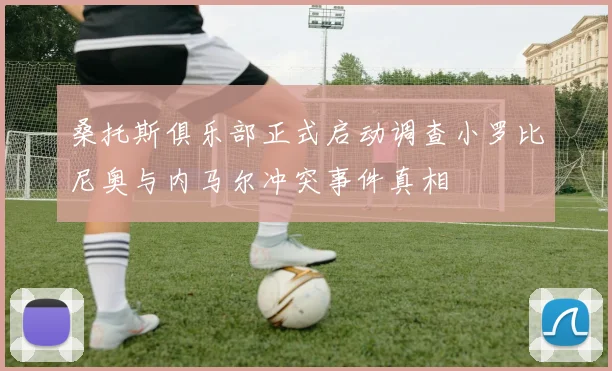 桑托斯俱乐部正式启动调查小罗比尼奥与内马尔冲突事件真相