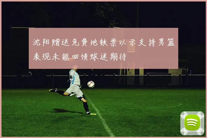 沈阳赠送免费地铁票以示支持男篮表现未能回馈球迷期待