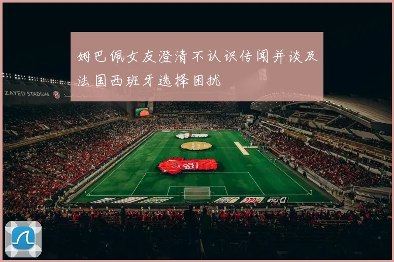 姆巴佩女友澄清不认识传闻并谈及法国西班牙选择困扰