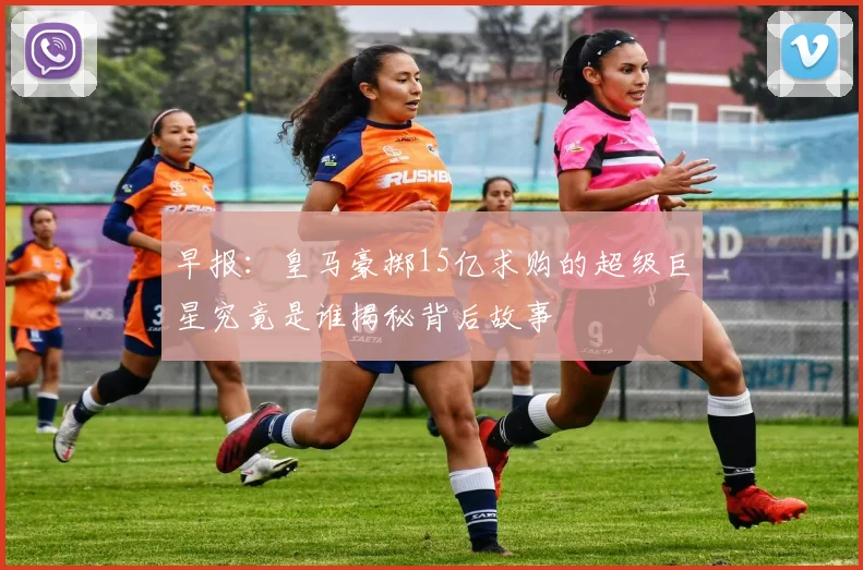 早报：皇马豪掷15亿求购的超级巨星究竟是谁揭秘背后故事