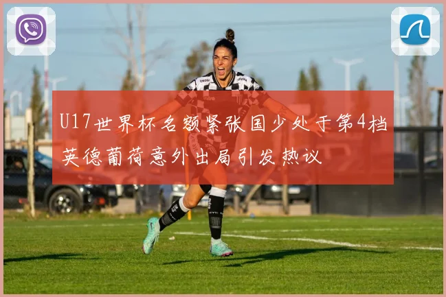 U17世界杯名额紧张国少处于第4档英德葡荷意外出局引发热议