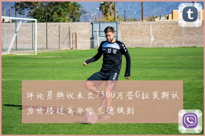 评论员热议米兰7500万签G拉莫斯认为价格过高非哈兰德级别