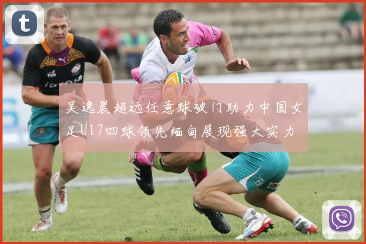 吴逸晨超远任意球破门助力中国女足U17四球领先缅甸展现强大实力