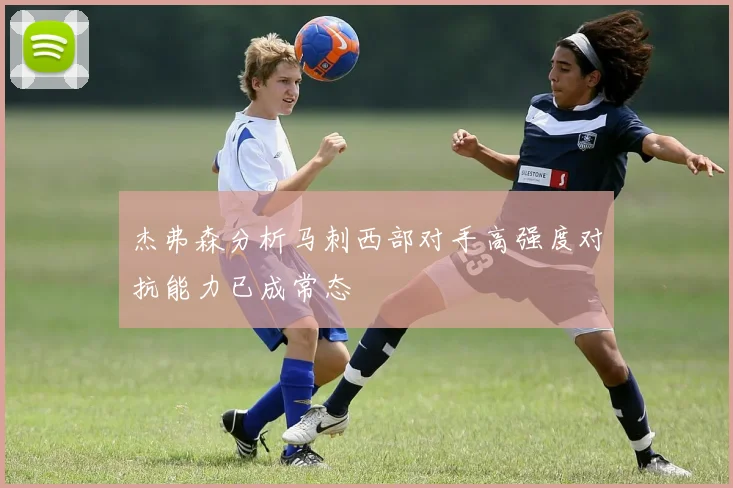 杰弗森分析马刺西部对手高强度对抗能力已成常态