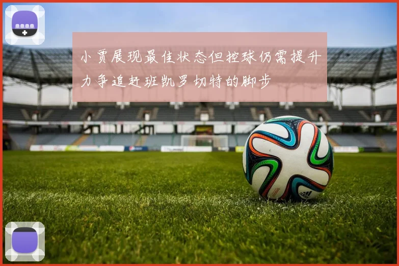 小贾展现最佳状态但控球仍需提升力争追赶班凯罗切特的脚步