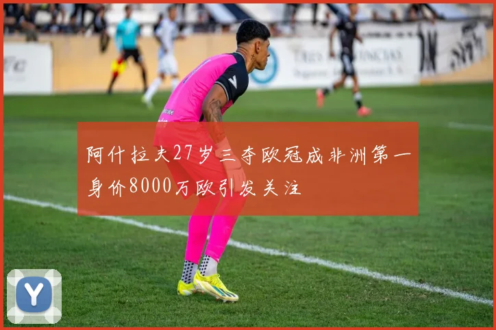 阿什拉夫27岁三夺欧冠成非洲第一身价8000万欧引发关注