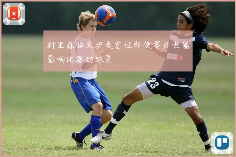 科里森称文班是首位即使零分也能影响比赛的球员