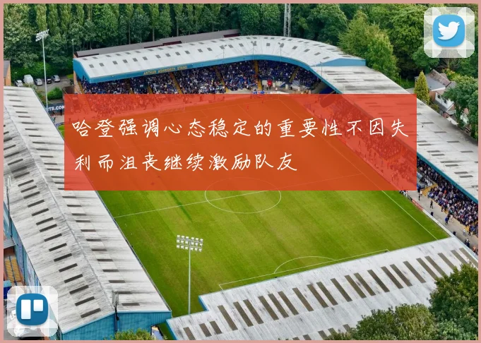 哈登强调心态稳定的重要性不因失利而沮丧继续激励队友