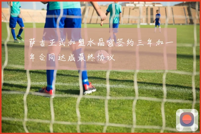 萨吉正式加盟水晶宫签约三年加一年合同达成最终协议