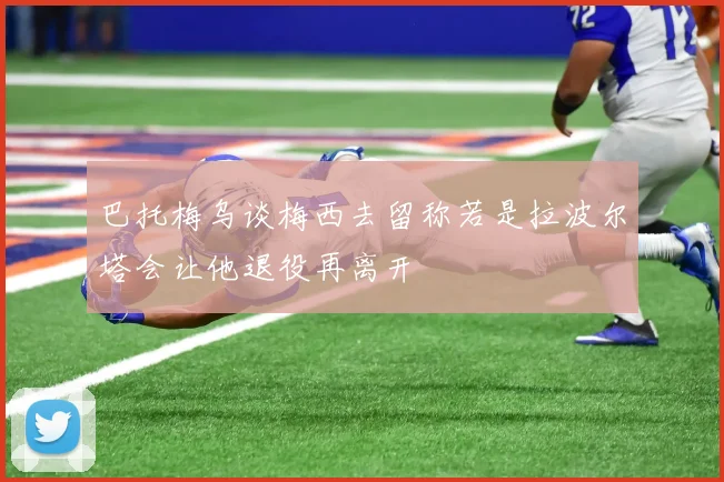 巴托梅乌谈梅西去留称若是拉波尔塔会让他退役再离开