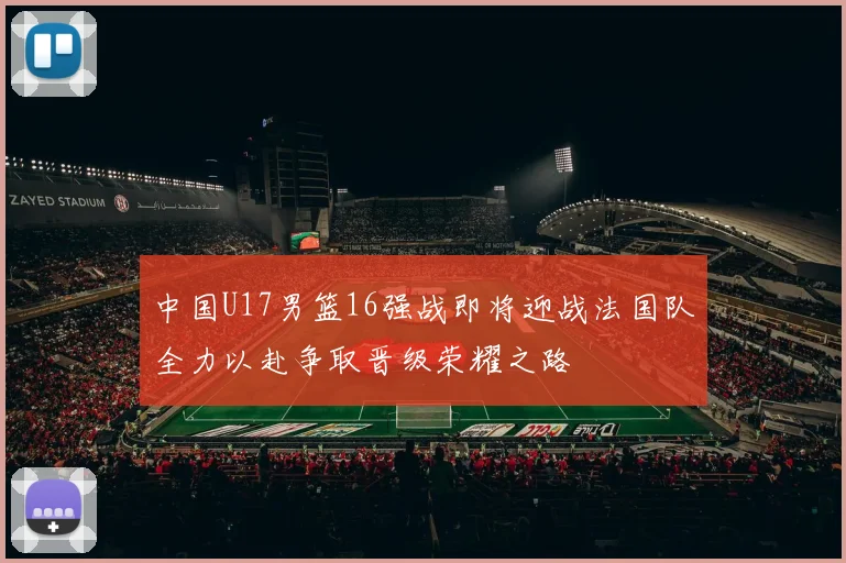 中国U17男篮16强战即将迎战法国队全力以赴争取晋级荣耀之路