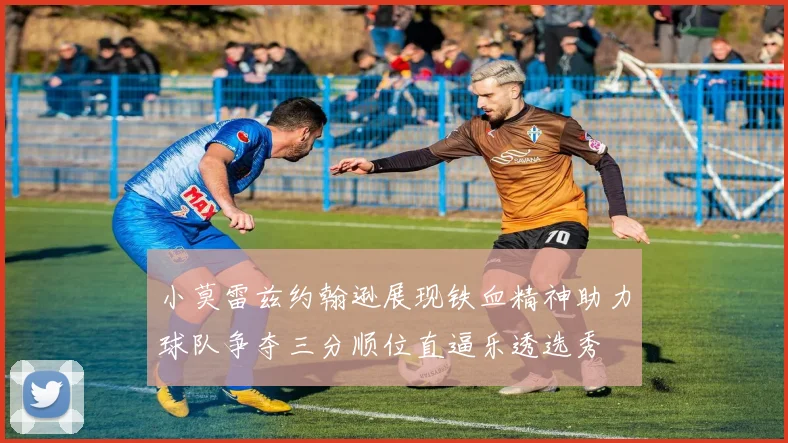 小莫雷兹约翰逊展现铁血精神助力球队争夺三分顺位直逼乐透选秀